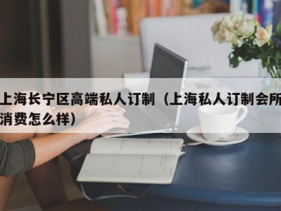 上海长宁区高端私人订制（上海私人订制会所消费怎么样）