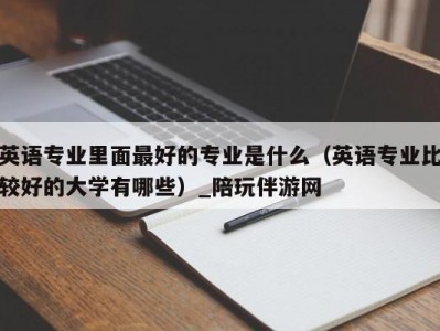 英语专业里面最好的专业是什么（英语专业比较好的大学有哪些）_陪玩伴游网