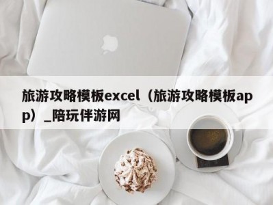 旅游攻略模板excel（旅游攻略模板app）_陪玩伴游网