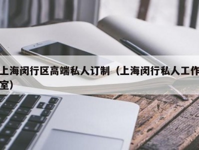 上海闵行区高端私人订制（上海闵行私人工作室）