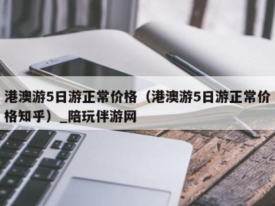 港澳游5日游正常价格（港澳游5日游正常价格知乎）_陪玩伴游网