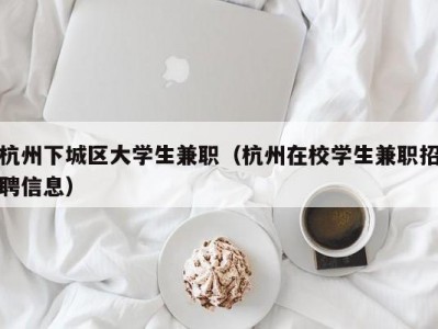 杭州下城区大学生兼职（杭州在校学生兼职招聘信息）