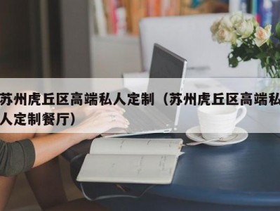 苏州虎丘区高端私人定制（苏州虎丘区高端私人定制餐厅）