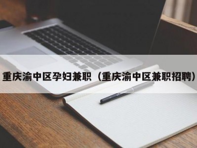 重庆渝中区孕妇兼职（重庆渝中区兼职招聘）