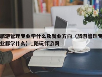 旅游管理专业学什么及就业方向（旅游管理专业都学什么）_陪玩伴游网