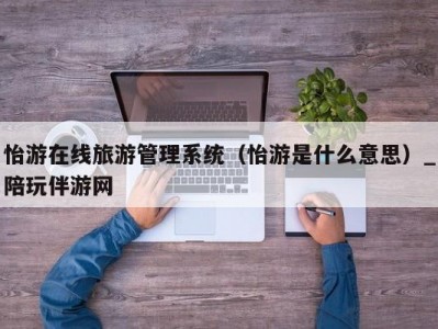 怡游在线旅游管理系统（怡游是什么意思）_陪玩伴游网