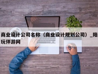 商业设计公司名称（商业设计规划公司）_陪玩伴游网