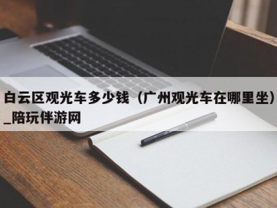 白云区观光车多少钱（广州观光车在哪里坐）_陪玩伴游网