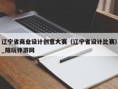 辽宁省商业设计创意大赛（辽宁省设计比赛）_陪玩伴游网