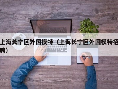 上海长宁区外国模特（上海长宁区外国模特招聘）