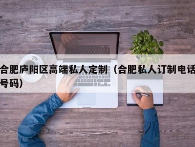 合肥庐阳区高端私人定制（合肥私人订制电话号码）