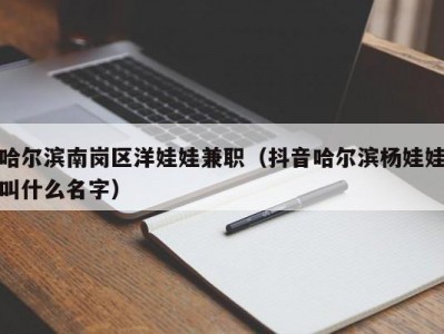 哈尔滨南岗区洋娃娃兼职（抖音哈尔滨杨娃娃叫什么名字）