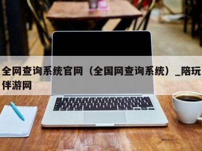 全网查询系统官网（全国网查询系统）_陪玩伴游网