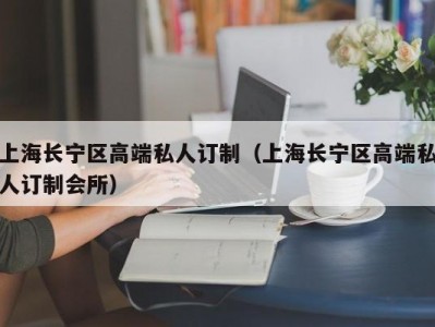 上海长宁区高端私人订制（上海长宁区高端私人订制会所）