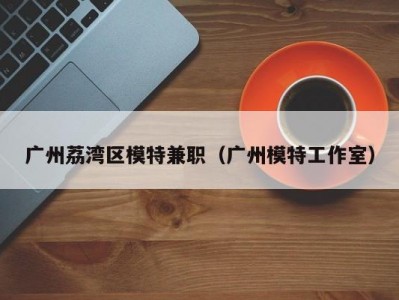 广州荔湾区模特兼职（广州模特工作室）