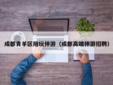 成都青羊区陪玩伴游（成都高端伴游招聘）