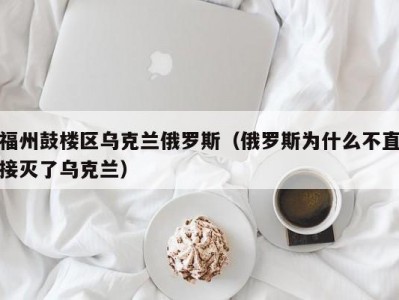 福州鼓楼区乌克兰俄罗斯（俄罗斯为什么不直接灭了乌克兰）