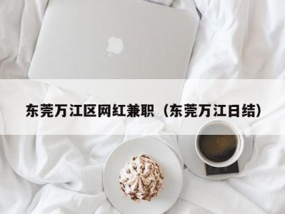 东莞万江区网红兼职（东莞万江日结）