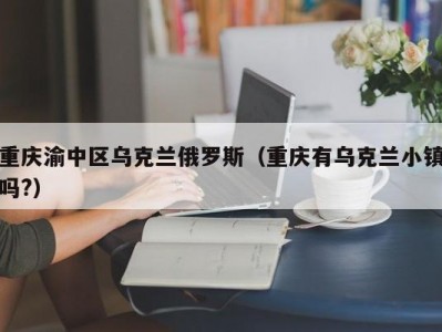 重庆渝中区乌克兰俄罗斯（重庆有乌克兰小镇吗?）