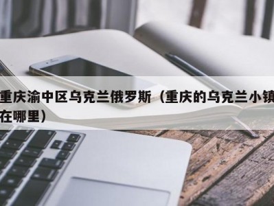 重庆渝中区乌克兰俄罗斯（重庆的乌克兰小镇在哪里）