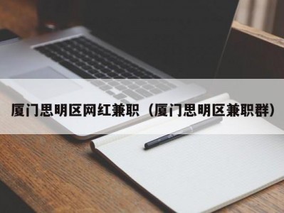 厦门思明区网红兼职（厦门思明区兼职群）