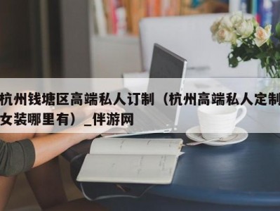 杭州钱塘区高端私人订制（杭州高端私人定制女装哪里有）_伴游网