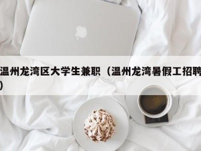 温州龙湾区大学生兼职（温州龙湾暑假工招聘）