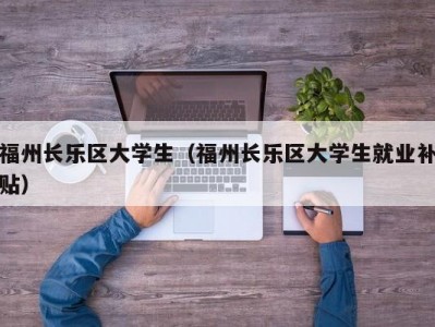 福州长乐区大学生（福州长乐区大学生就业补贴）