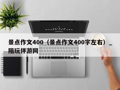 景点作文400（景点作文400字左右）_陪玩伴游网